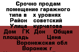 Срочно продам помещение гаражного типа в 2-х уровнях  › Район ­ советский › Улица ­ курчатова › Дом ­ ГК “Дон“ › Общая площадь ­ 125 › Цена ­ 400 000 - Воронежская обл., Воронеж г. Недвижимость » Гаражи   